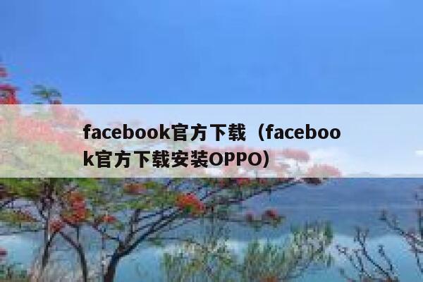 facebook官方下载（facebook官方下载安装OPPO） 第1张