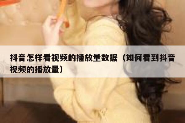 抖音怎样看视频的播放量数据（如何看到抖音视频的播放量） 第1张