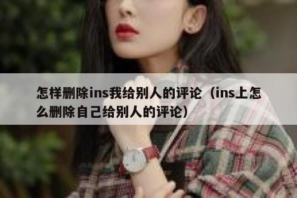 怎样删除ins我给别人的评论(ins上怎么删除自己给别人的评论) 第1张 怎样删除ins我给别人的评论(ins上怎么删除自己给别人的评论) 第1张
