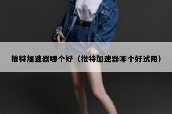 推特加速器哪个好（推特加速器哪个好试用） 第1张