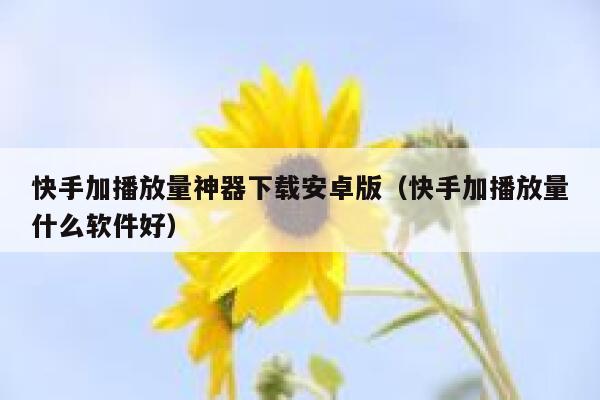 快手加播放量神器下载安卓版（快手加播放量什么软件好） 第1张