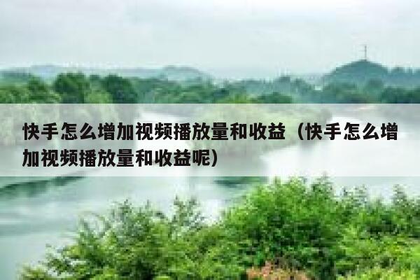快手怎么增加视频播放量和收益（快手怎么增加视频播放量和收益呢） 第1张