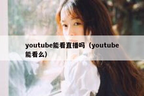 youtube能看直播吗（youtube能看么） 第1张