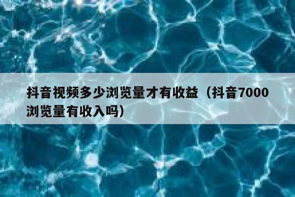 抖音视频多少浏览量才有收益（抖音7000浏览量有收入吗） 第1张
