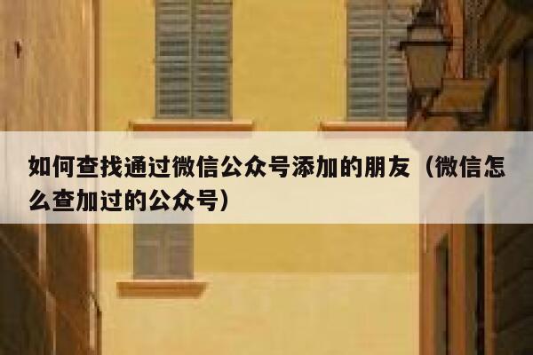 如何查找通过微信公众号添加的朋友（微信怎么查加过的公众号） 第1张