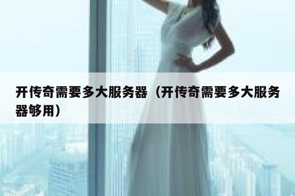 开传奇需要多大服务器（开传奇需要多大服务器够用） 第1张