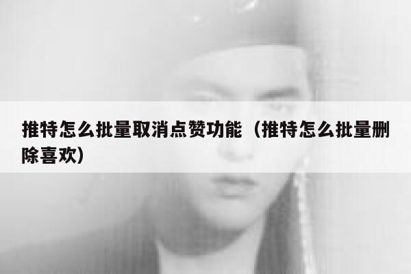 推特怎么批量取消点赞功能（推特怎么批量删除喜欢） 第1张