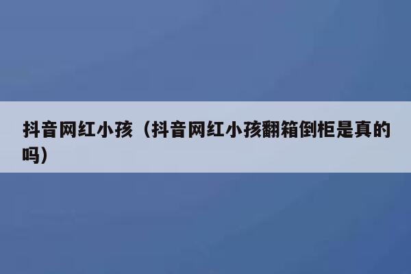 抖音网红小孩（抖音网红小孩翻箱倒柜是真的吗） 第1张