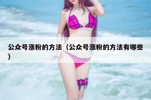 公众号涨粉的方法（公众号涨粉的方法有哪些） 第1张