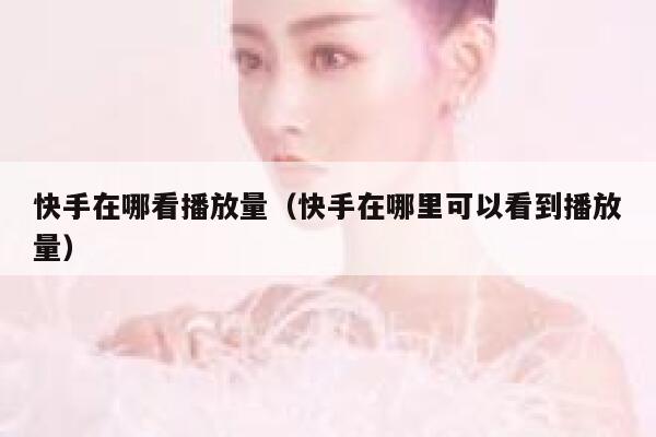 快手在哪看播放量（快手在哪里可以看到播放量） 第1张
