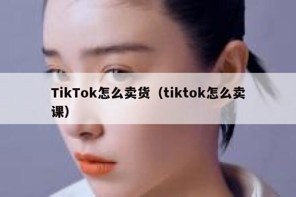 TikTok怎么卖货（tiktok怎么卖课） 第1张