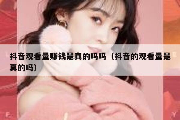 抖音观看量赚钱是真的吗吗（抖音的观看量是真的吗） 第1张