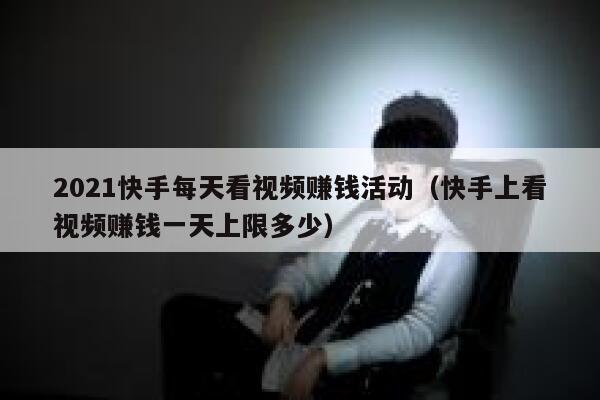2021快手每天看视频赚钱活动（快手上看视频赚钱一天上限多少） 第1张