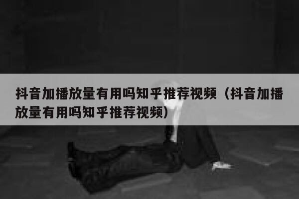 抖音加播放量有用吗知乎推荐视频（抖音加播放量有用吗知乎推荐视频） 第1张