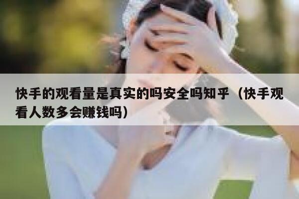 快手的观看量是真实的吗安全吗知乎（快手观看人数多会赚钱吗） 第1张