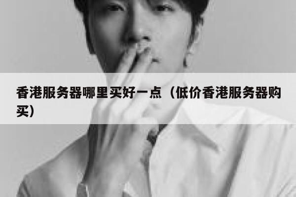 香港服务器哪里买好一点（低价香港服务器购买） 第1张