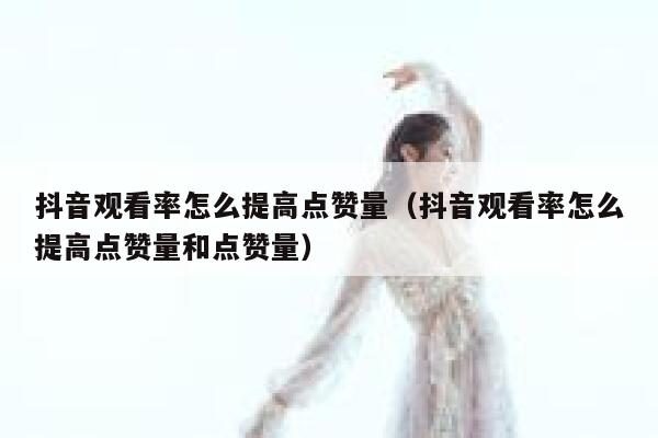 抖音观看率怎么提高点赞量（抖音观看率怎么提高点赞量和点赞量） 第1张
