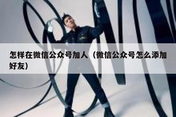 怎样在微信公众号加人（微信公众号怎么添加好友） 第1张