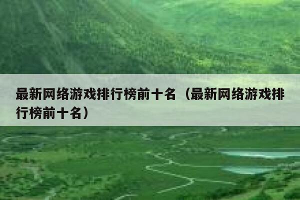 最新网络游戏排行榜前十名（最新网络游戏排行榜前十名） 第1张