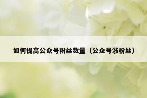 如何提高公众号粉丝数量（公众号涨粉丝） 第1张
