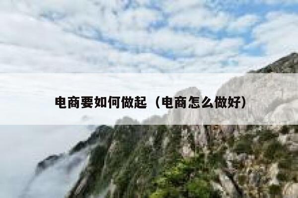 电商要如何做起（电商怎么做好） 第1张