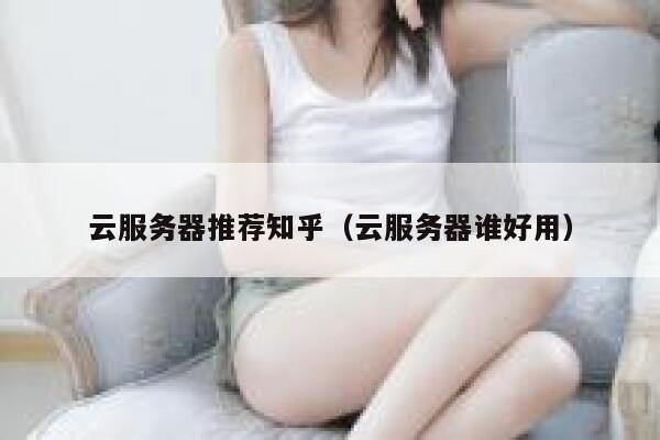 云服务器推荐知乎（云服务器谁好用） 第1张