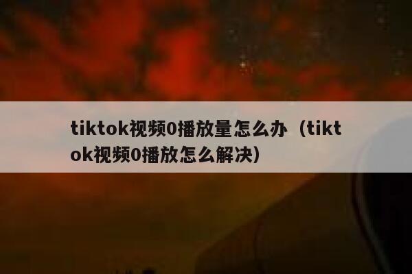 tiktok视频0播放量怎么办（tiktok视频0播放怎么解决） 第1张