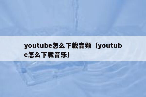 youtube怎么下载音频（youtube怎么下载音乐） 第1张