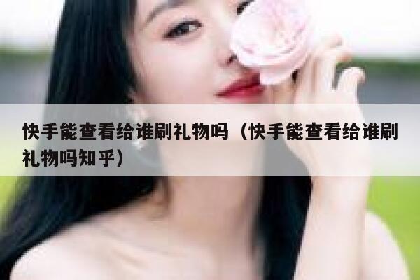 快手能查看给谁刷礼物吗（快手能查看给谁刷礼物吗知乎） 第1张