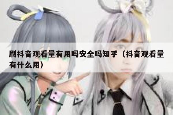 刷抖音观看量有用吗安全吗知乎（抖音观看量有什么用） 第1张