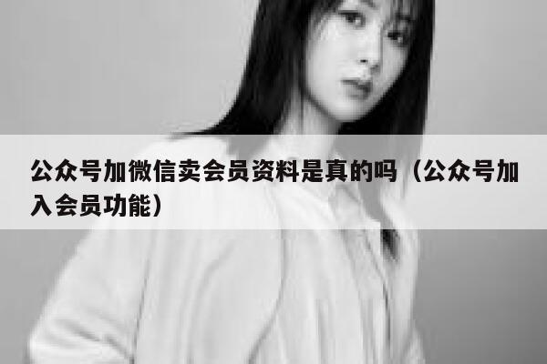 公众号加微信卖会员资料是真的吗（公众号加入会员功能） 第1张