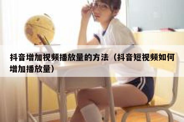 抖音增加视频播放量的方法（抖音短视频如何增加播放量） 第1张