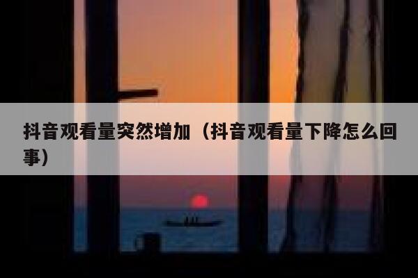 抖音观看量突然增加（抖音观看量下降怎么回事） 第1张