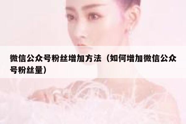 微信公众号粉丝增加方法（如何增加微信公众号粉丝量） 第1张