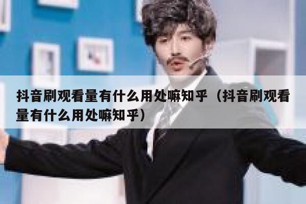 抖音刷观看量有什么用处嘛知乎（抖音刷观看量有什么用处嘛知乎） 第1张