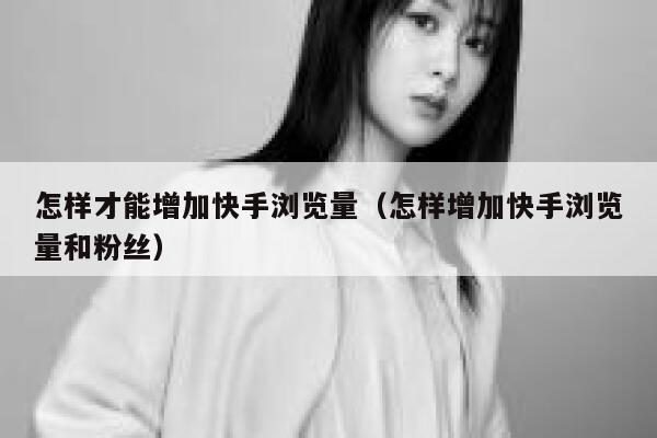 怎样才能增加快手浏览量（怎样增加快手浏览量和粉丝） 第1张