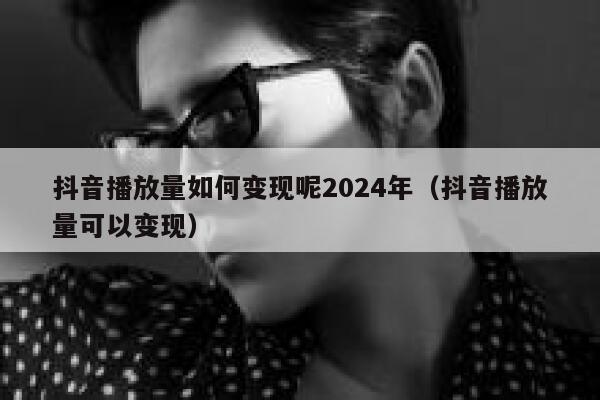 抖音播放量如何变现呢2024年（抖音播放量可以变现） 第1张