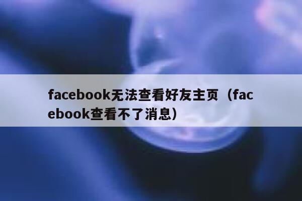 facebook无法查看好友主页（facebook查看不了消息） 第1张