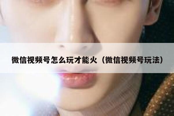 微信视频号怎么玩才能火（微信视频号玩法） 第1张