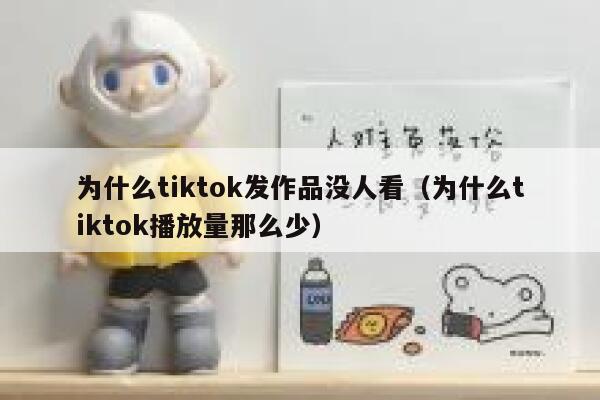为什么tiktok发作品没人看（为什么tiktok播放量那么少） 第1张