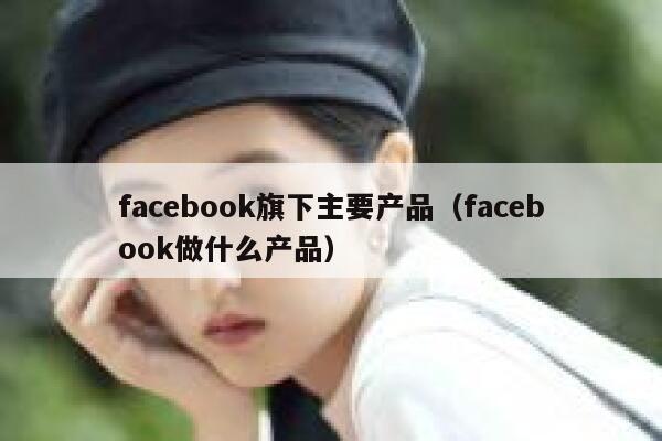 facebook旗下主要产品（facebook做什么产品） 第1张