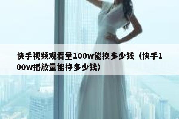 快手视频观看量100w能换多少钱（快手100w播放量能挣多少钱） 第1张
