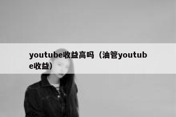 youtube收益高吗（油管youtube收益） 第1张