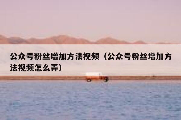 公众号粉丝增加方法视频（公众号粉丝增加方法视频怎么弄） 第1张