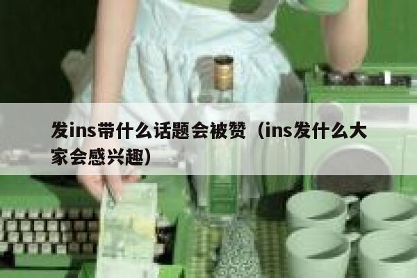 发ins带什么话题会被赞（ins发什么大家会感兴趣） 第1张
