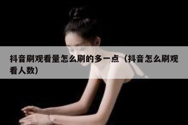 抖音刷观看量怎么刷的多一点（抖音怎么刷观看人数） 第1张