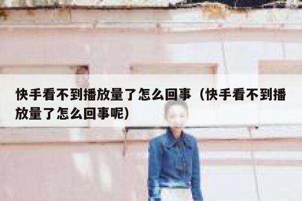 快手看不到播放量了怎么回事（快手看不到播放量了怎么回事呢） 第1张