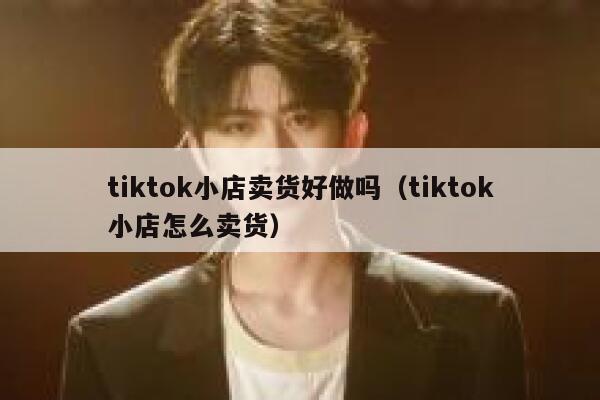tiktok小店卖货好做吗（tiktok小店怎么卖货） 第1张