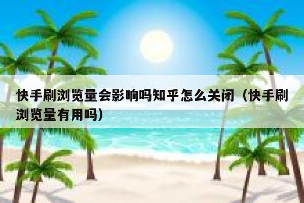 快手刷浏览量会影响吗知乎怎么关闭（快手刷浏览量有用吗） 第1张