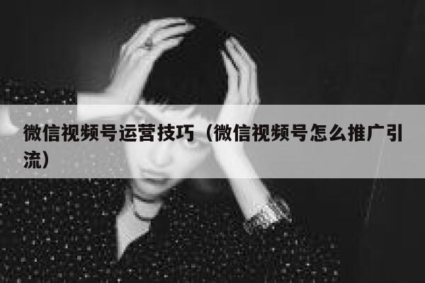 微信视频号运营技巧（微信视频号怎么推广引流） 第1张